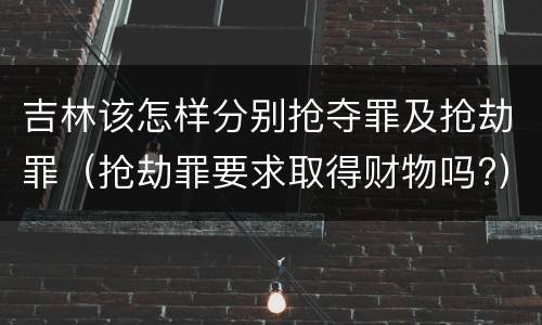 吉林该怎样分别抢夺罪及抢劫罪（抢劫罪要求取得财物吗?）