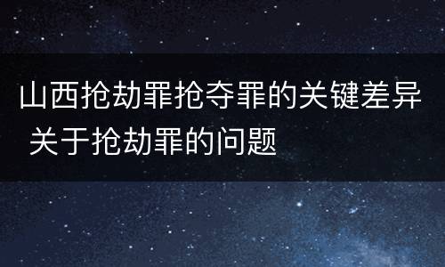 山西抢劫罪抢夺罪的关键差异 关于抢劫罪的问题