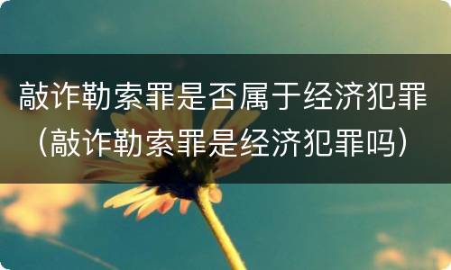 敲诈勒索罪是否属于经济犯罪（敲诈勒索罪是经济犯罪吗）