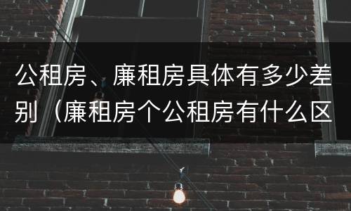 公租房、廉租房具体有多少差别（廉租房个公租房有什么区别）
