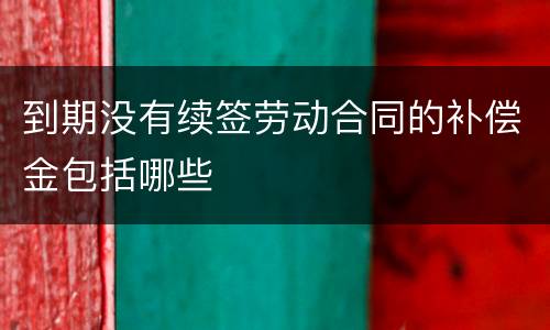 到期没有续签劳动合同的补偿金包括哪些