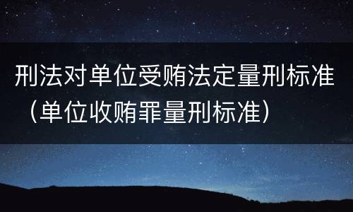刑法对单位受贿法定量刑标准（单位收贿罪量刑标准）