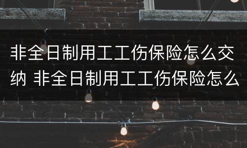 非全日制用工工伤保险怎么交纳 非全日制用工工伤保险怎么交纳的