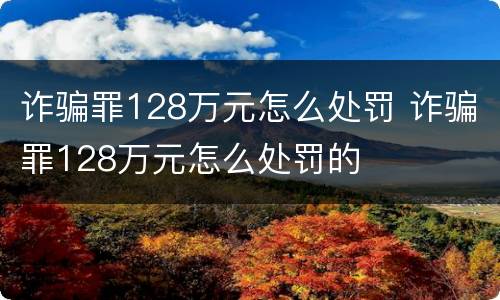 诈骗罪128万元怎么处罚 诈骗罪128万元怎么处罚的
