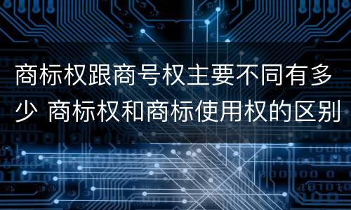 商标权跟商号权主要不同有多少 商标权和商标使用权的区别