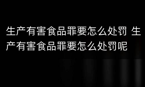 生产有害食品罪要怎么处罚 生产有害食品罪要怎么处罚呢