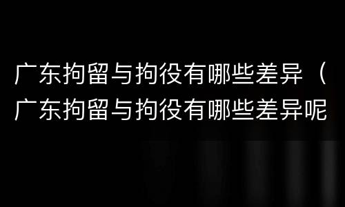 广东拘留与拘役有哪些差异（广东拘留与拘役有哪些差异呢）