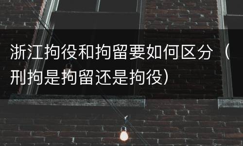 浙江拘役和拘留要如何区分（刑拘是拘留还是拘役）