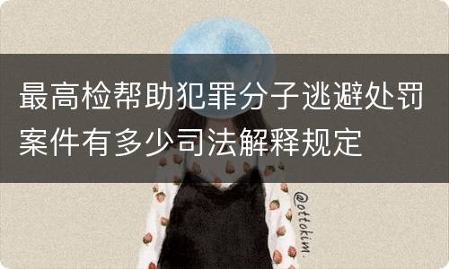 最高检帮助犯罪分子逃避处罚案件有多少司法解释规定