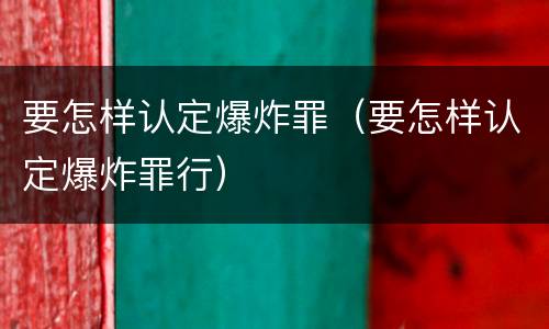 要怎样认定爆炸罪（要怎样认定爆炸罪行）