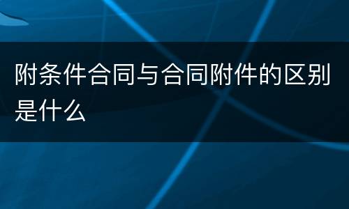附条件合同与合同附件的区别是什么
