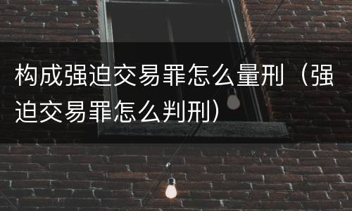 构成强迫交易罪怎么量刑（强迫交易罪怎么判刑）
