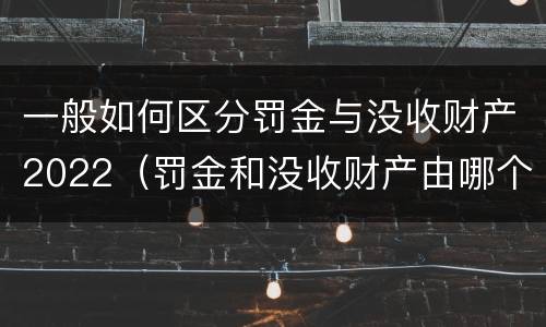 一般如何区分罚金与没收财产2022（罚金和没收财产由哪个机关执行）