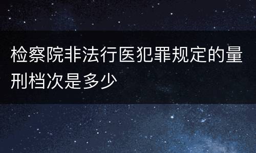 检察院非法行医犯罪规定的量刑档次是多少