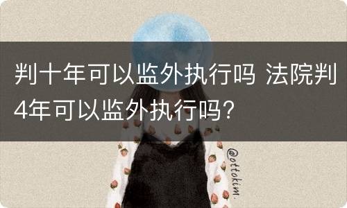判十年可以监外执行吗 法院判4年可以监外执行吗?
