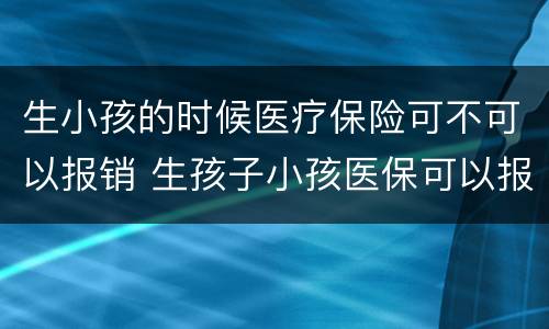 生小孩的时候医疗保险可不可以报销 生孩子小孩医保可以报销吗