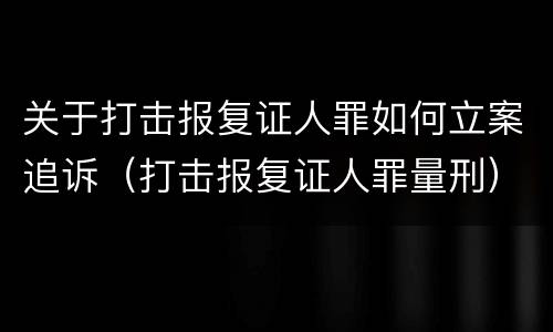 关于打击报复证人罪如何立案追诉（打击报复证人罪量刑）