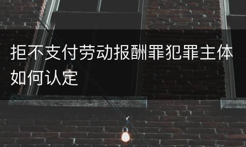 拒不支付劳动报酬罪犯罪主体如何认定