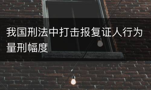 我国刑法中打击报复证人行为量刑幅度