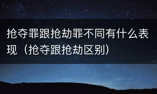 抢夺罪跟抢劫罪不同有什么表现（抢夺跟抢劫区别）
