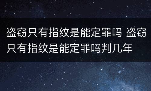 盗窃只有指纹是能定罪吗 盗窃只有指纹是能定罪吗判几年