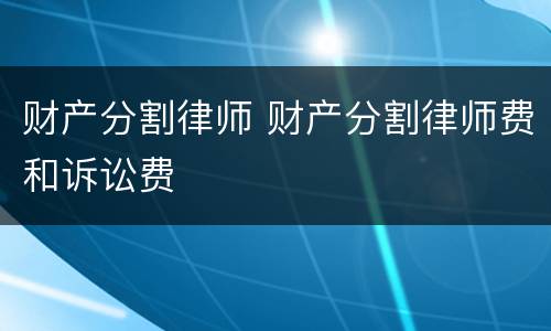 财产分割律师 财产分割律师费和诉讼费