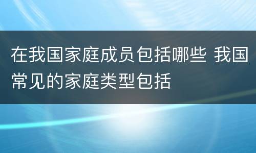 在我国家庭成员包括哪些 我国常见的家庭类型包括