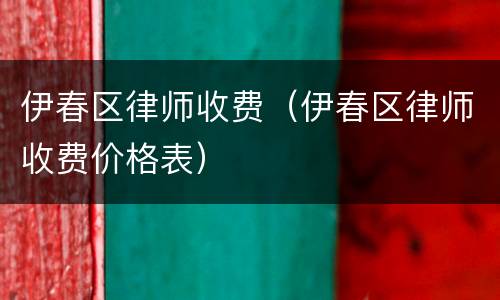 伊春区律师收费（伊春区律师收费价格表）