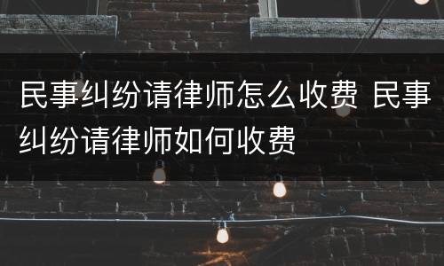 民事纠纷请律师怎么收费 民事纠纷请律师如何收费