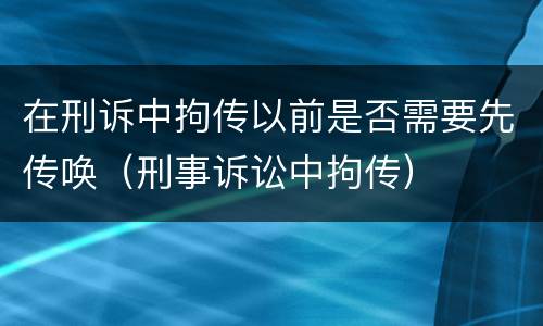 在刑诉中拘传以前是否需要先传唤（刑事诉讼中拘传）