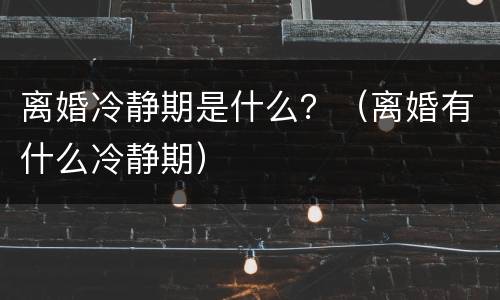 离婚冷静期是什么？（离婚有什么冷静期）