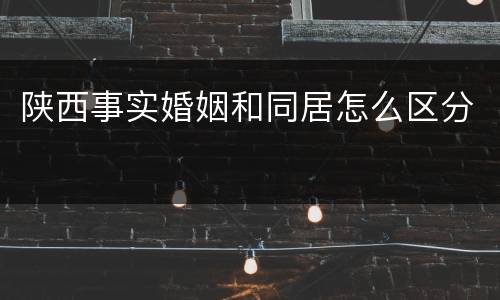 陕西事实婚姻和同居怎么区分