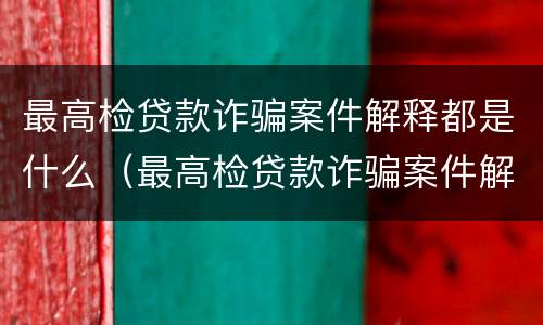 最高检贷款诈骗案件解释都是什么（最高检贷款诈骗案件解释都是什么内容）