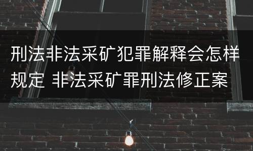 刑法非法采矿犯罪解释会怎样规定 非法采矿罪刑法修正案