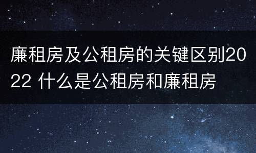 廉租房及公租房的关键区别2022 什么是公租房和廉租房