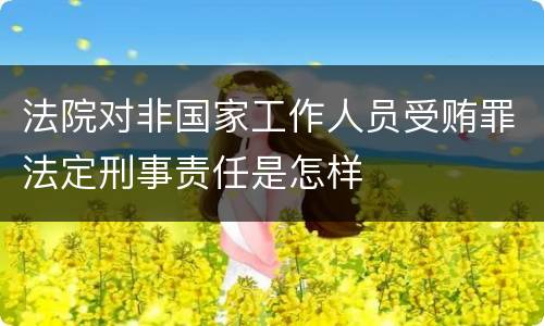 法院对非国家工作人员受贿罪法定刑事责任是怎样
