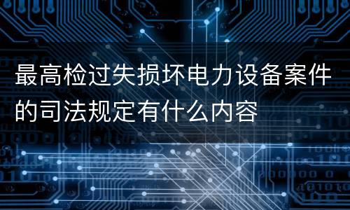 最高检过失损坏电力设备案件的司法规定有什么内容