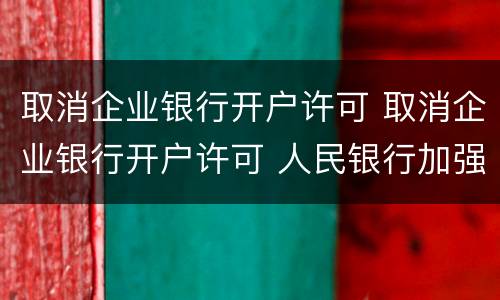 取消企业银行开户许可 取消企业银行开户许可 人民银行加强风险管理要求