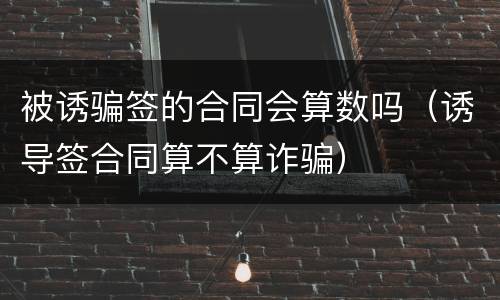 被诱骗签的合同会算数吗（诱导签合同算不算诈骗）