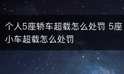 个人5座轿车超载怎么处罚 5座小车超载怎么处罚