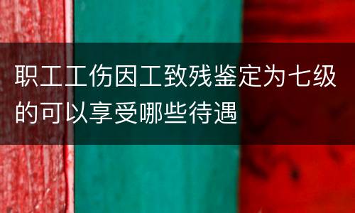职工工伤因工致残鉴定为七级的可以享受哪些待遇