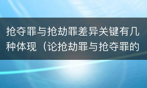 抢夺罪与抢劫罪差异关键有几种体现（论抢劫罪与抢夺罪的界限）