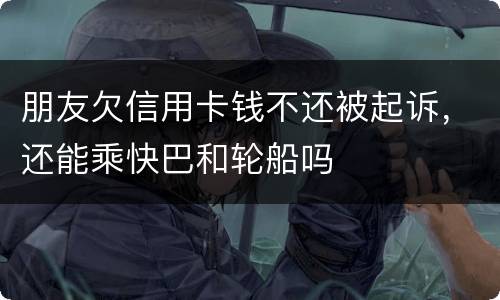 朋友欠信用卡钱不还被起诉，还能乘快巴和轮船吗