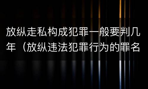 放纵走私构成犯罪一般要判几年（放纵违法犯罪行为的罪名）