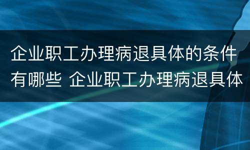 企业职工办理病退具体的条件有哪些 企业职工办理病退具体的条件有哪些要求