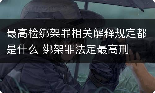 最高检绑架罪相关解释规定都是什么 绑架罪法定最高刑