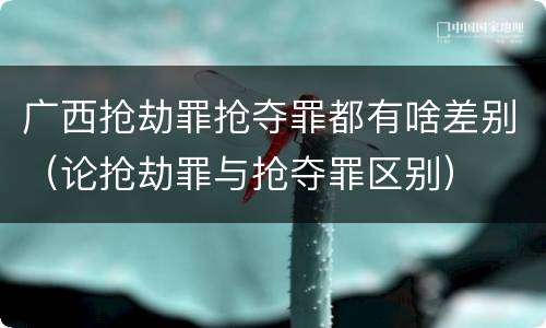 广西抢劫罪抢夺罪都有啥差别（论抢劫罪与抢夺罪区别）