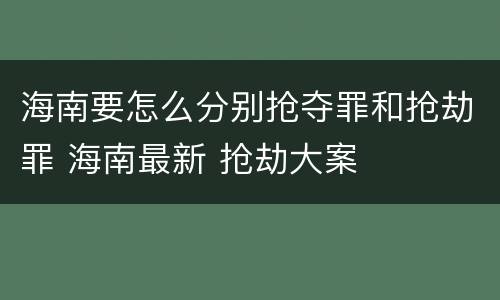 海南要怎么分别抢夺罪和抢劫罪 海南最新 抢劫大案