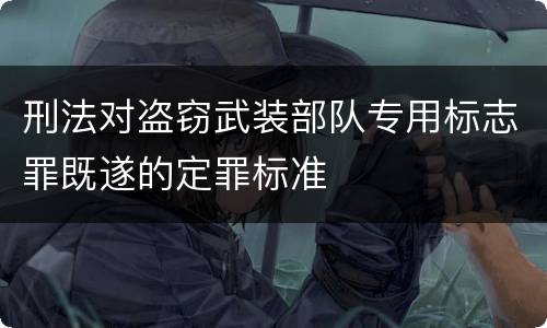 刑法对盗窃武装部队专用标志罪既遂的定罪标准