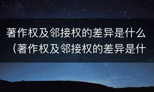 著作权及邻接权的差异是什么（著作权及邻接权的差异是什么）